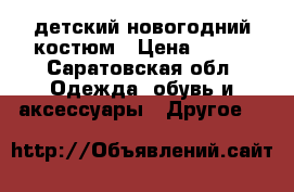 детский новогодний костюм › Цена ­ 500 - Саратовская обл. Одежда, обувь и аксессуары » Другое   